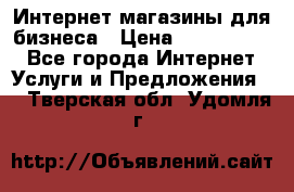 	Интернет магазины для бизнеса › Цена ­ 5000-10000 - Все города Интернет » Услуги и Предложения   . Тверская обл.,Удомля г.